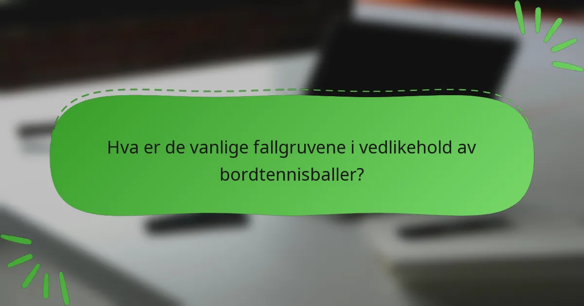 Hva er de vanlige fallgruvene i vedlikehold av bordtennisballer?