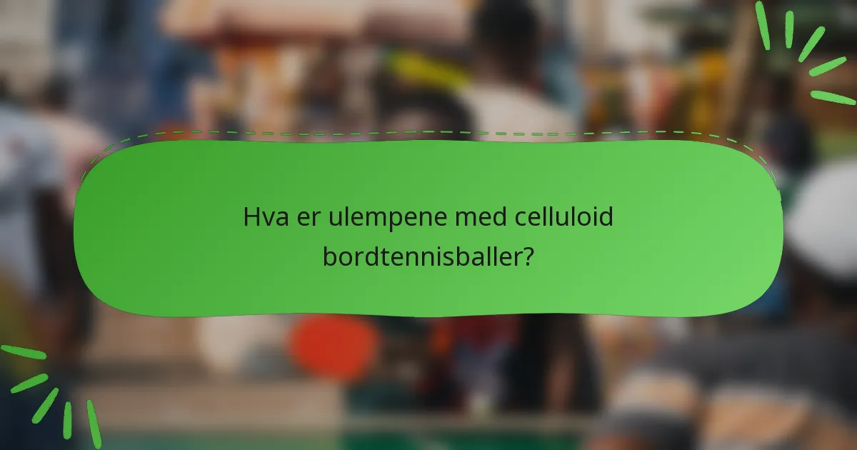 Hva er ulempene med celluloid bordtennisballer?