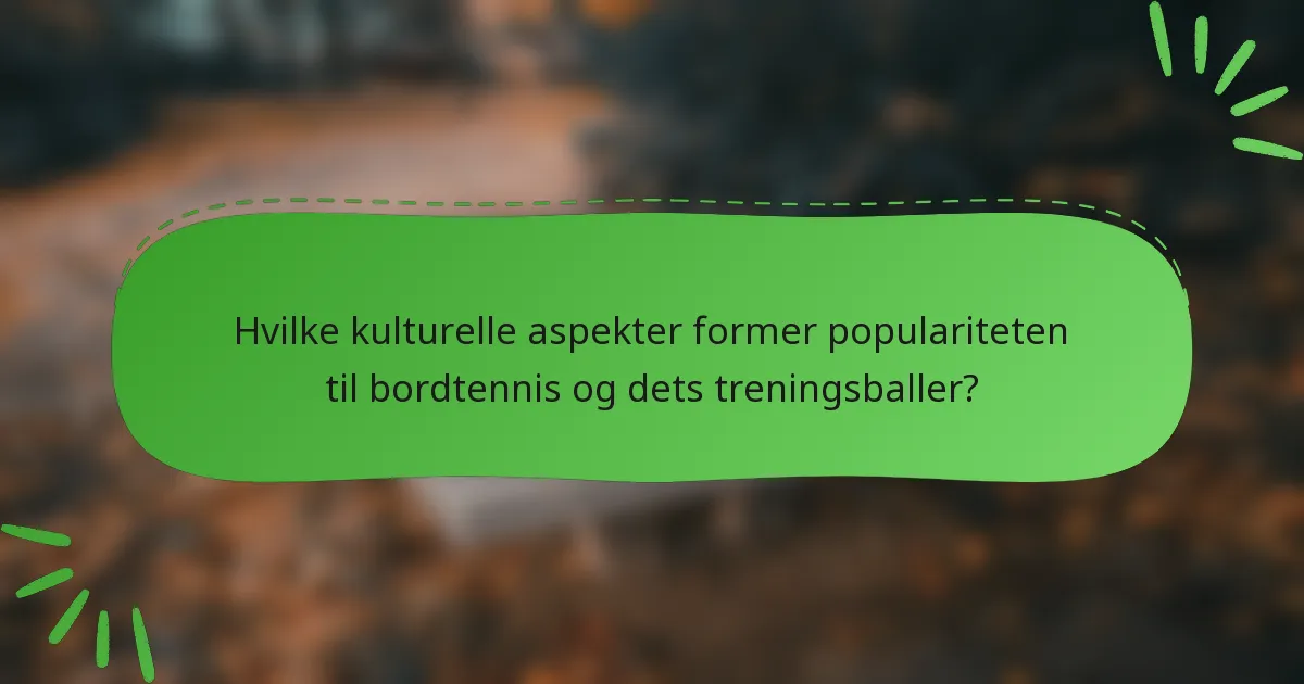 Hvilke kulturelle aspekter former populariteten til bordtennis og dets treningsballer?
