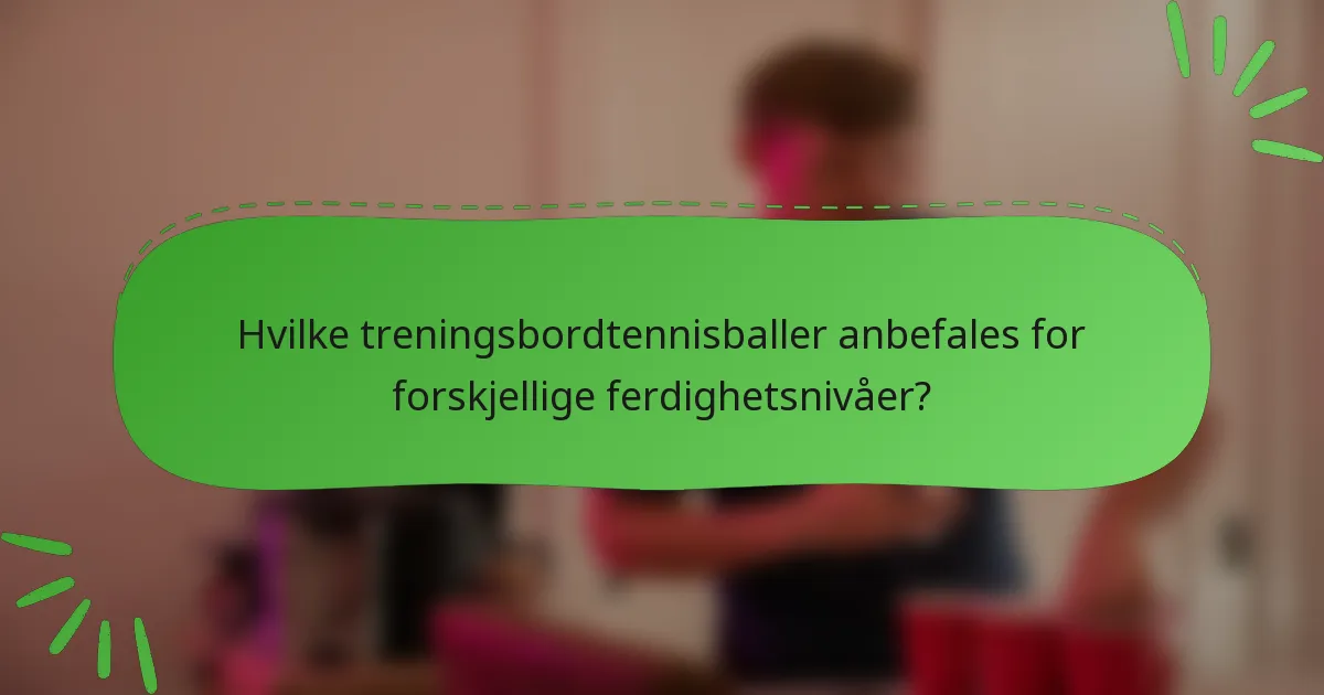 Hvilke treningsbordtennisballer anbefales for forskjellige ferdighetsnivåer?