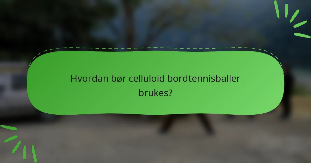 Hvordan bør celluloid bordtennisballer brukes?