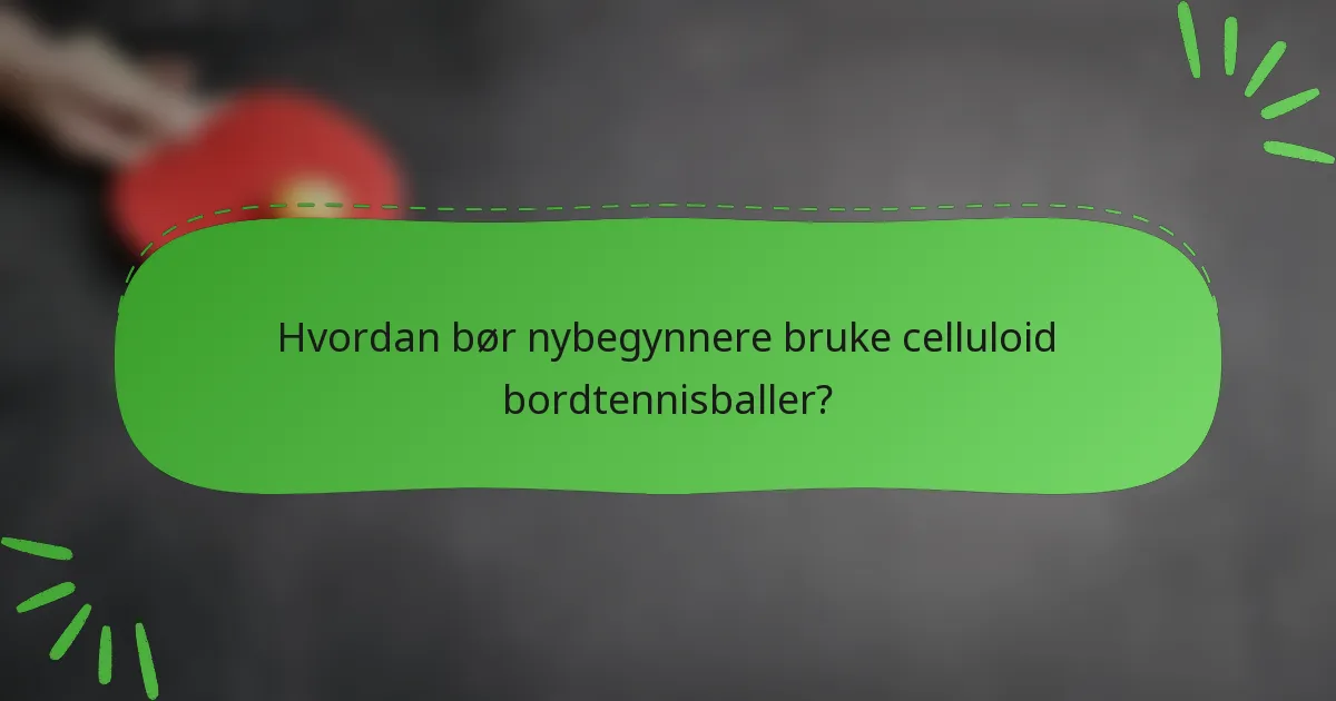 Hvordan bør nybegynnere bruke celluloid bordtennisballer?