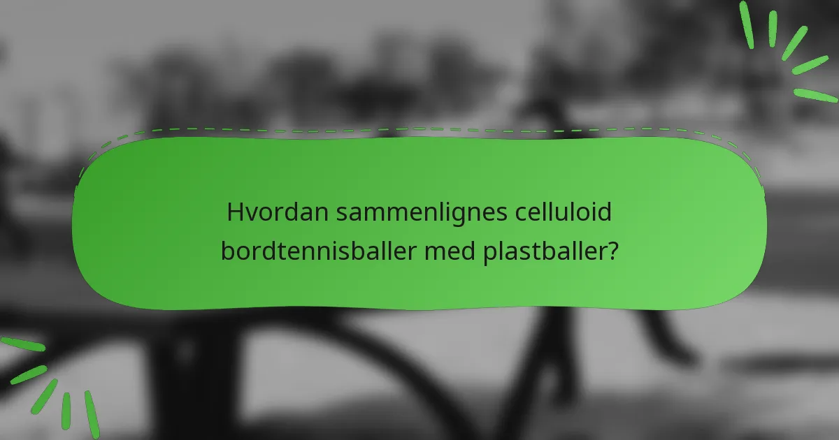 Hvordan sammenlignes celluloid bordtennisballer med plastballer?