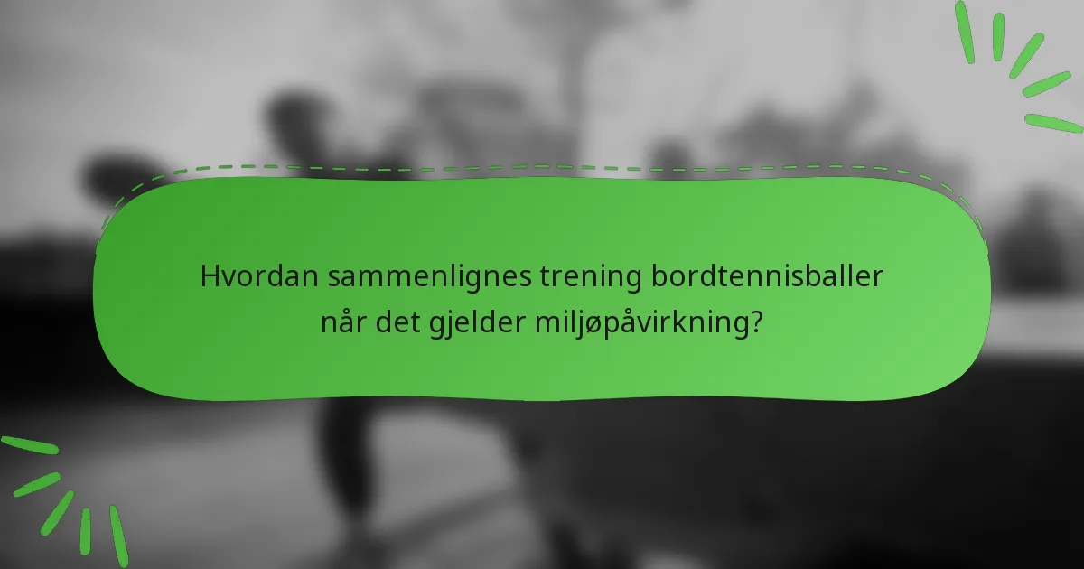 Hvordan sammenlignes trening bordtennisballer når det gjelder miljøpåvirkning?