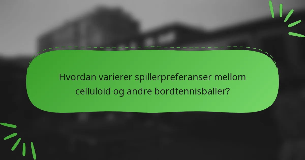 Hvordan varierer spillerpreferanser mellom celluloid og andre bordtennisballer?
